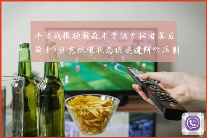 半场战报杨瀚森未登场开拓者落后骑士9分克林根状态低迷遭阿伦压制
