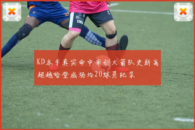 KD本季真实命中率创火箭队史新高超越哈登成场均20球员纪录