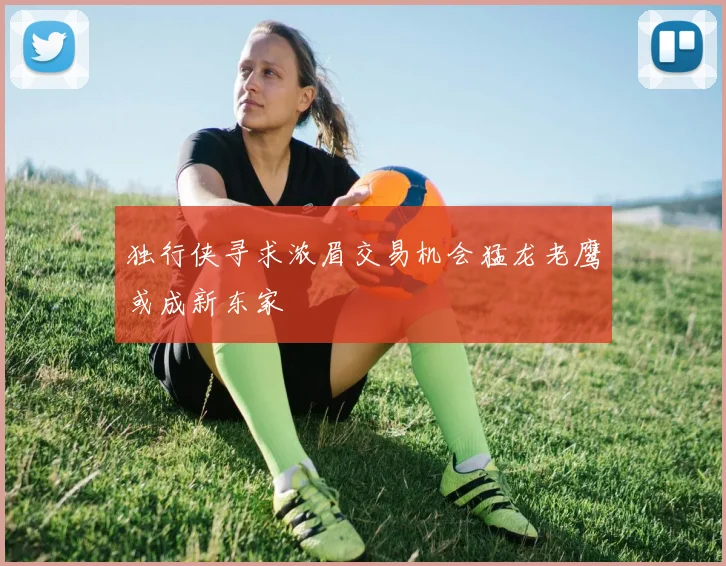 独行侠寻求浓眉交易机会猛龙老鹰或成新东家