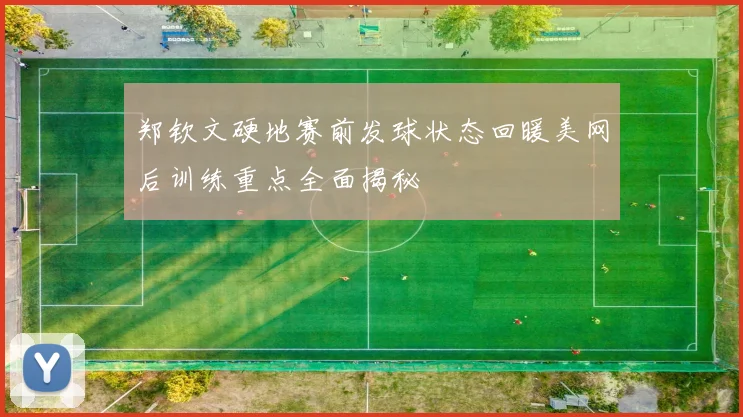 郑钦文硬地赛前发球状态回暖美网后训练重点全面揭秘