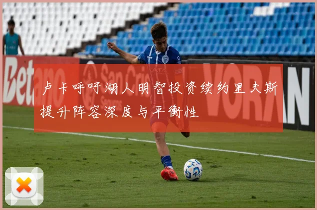 卢卡呼吁湖人明智投资续约里夫斯提升阵容深度与平衡性