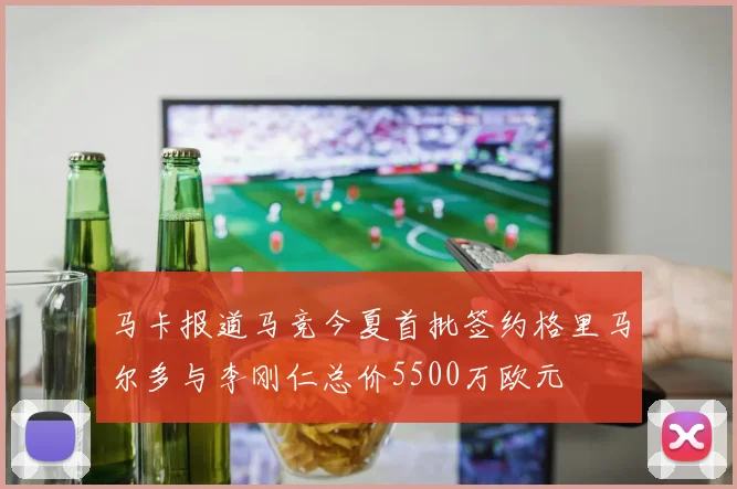 马卡报道马竞今夏首批签约格里马尔多与李刚仁总价5500万欧元