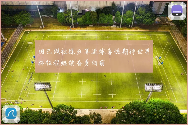姆巴佩社媒分享进球喜悦期待世界杯征程继续奋勇向前