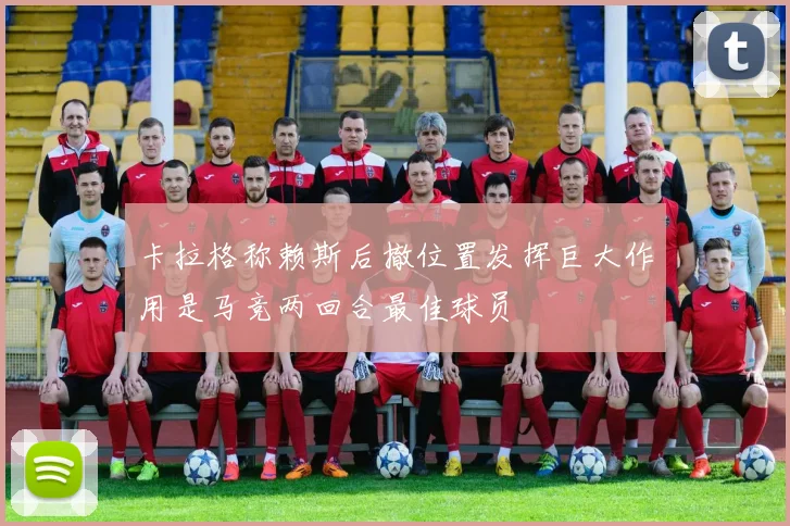 卡拉格称赖斯后撤位置发挥巨大作用是马竞两回合最佳球员