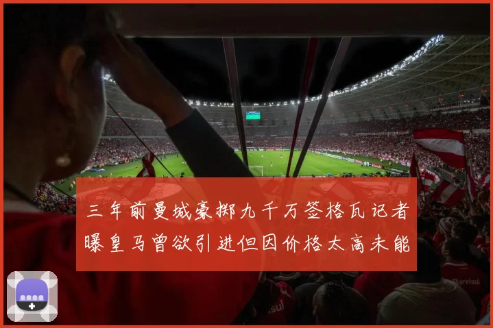 三年前曼城豪掷九千万签格瓦记者曝皇马曾欲引进但因价格太高未能成行