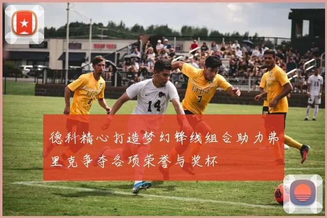 德科精心打造梦幻锋线组合助力弗里克争夺各项荣誉与奖杯