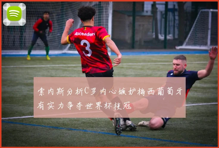 索内斯分析C罗内心嫉妒梅西葡萄牙有实力争夺世界杯桂冠