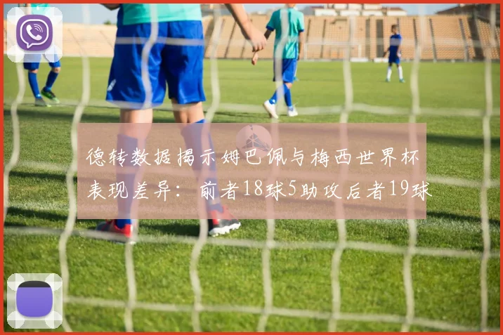 德转数据揭示姆巴佩与梅西世界杯表现差异:前者18球5助攻后者19球8助攻