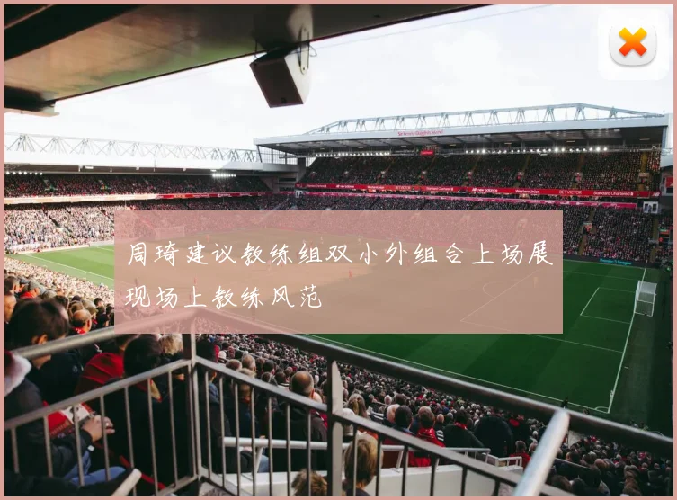 周琦建议教练组双小外组合上场展现场上教练风范