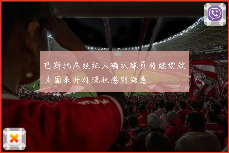 巴斯托尼经纪人确认球员将继续效力国米并对现状感到满意