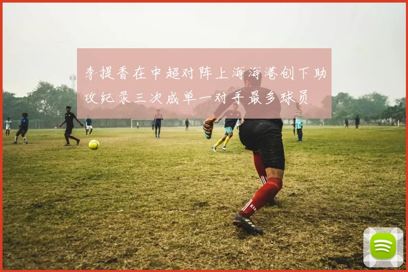李提香在中超对阵上海海港创下助攻纪录三次成单一对手最多球员