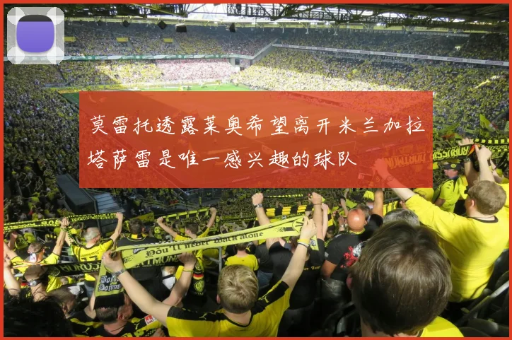 莫雷托透露莱奥希望离开米兰加拉塔萨雷是唯一感兴趣的球队