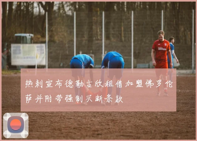 热刺宣布德勒古欣租借加盟佛罗伦萨并附带强制买断条款