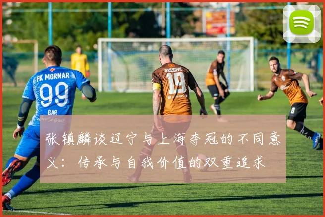 张镇麟谈辽宁与上海夺冠的不同意义：传承与自我价值的双重追求