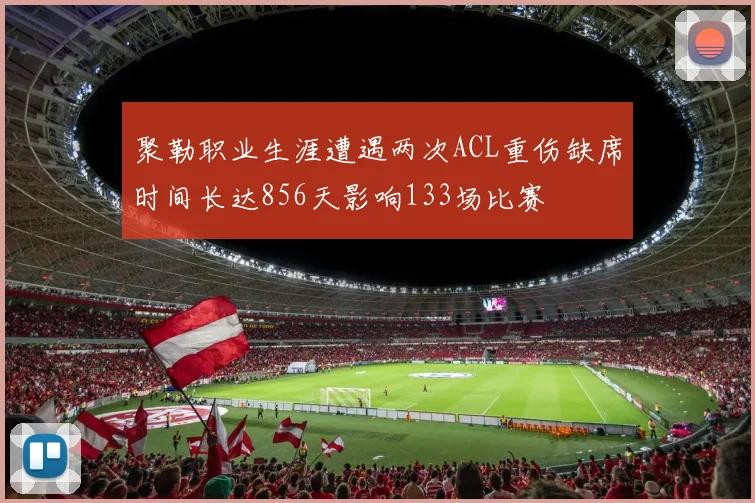 聚勒职业生涯遭遇两次ACL重伤缺席时间长达856天影响133场比赛