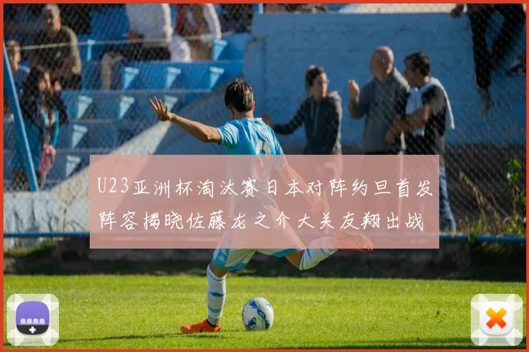 U23亚洲杯淘汰赛日本对阵约旦首发阵容揭晓佐藤龙之介大关友翔出战