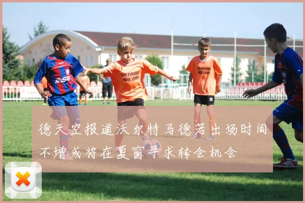 德天空报道沃尔特马德若出场时间不增或将在夏窗寻求转会机会