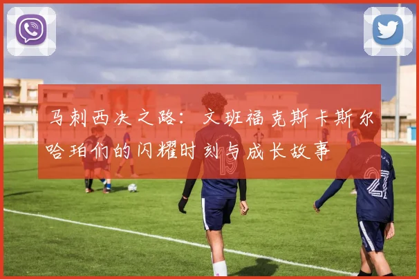 马刺西决之路：文班福克斯卡斯尔哈珀们的闪耀时刻与成长故事