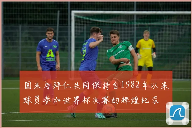 国米与拜仁共同保持自1982年以来球员参加世界杯决赛的辉煌纪录