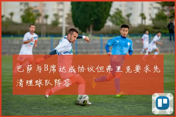 巴萨与B席达成协议但弗里克要求先清理球队阵容