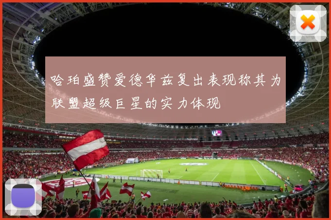 哈珀盛赞爱德华兹复出表现称其为联盟超级巨星的实力体现
