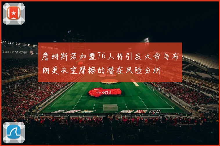 詹姆斯若加盟76人将引发大帝与布朗更衣室摩擦的潜在风险分析