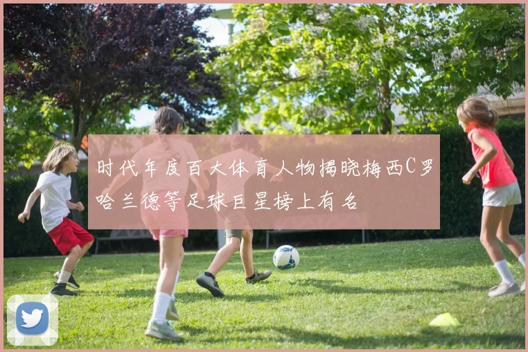 时代年度百大体育人物揭晓梅西C罗哈兰德等足球巨星榜上有名