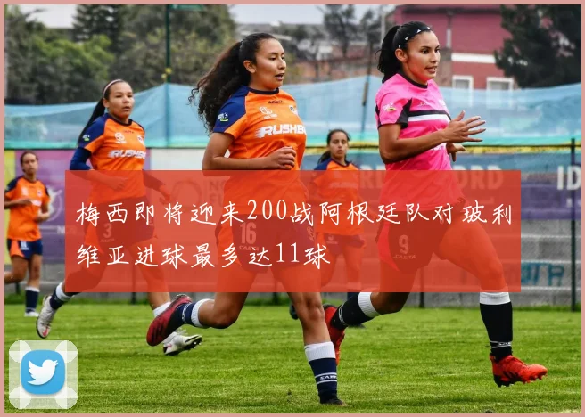 梅西即将迎来200战阿根廷队对玻利维亚进球最多达11球