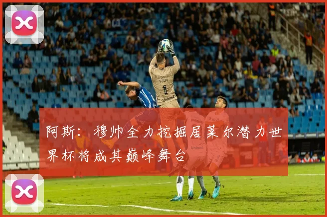阿斯：穆帅全力挖掘居莱尔潜力世界杯将成其巅峰舞台