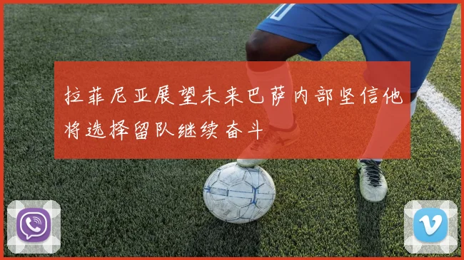 拉菲尼亚展望未来巴萨内部坚信他将选择留队继续奋斗