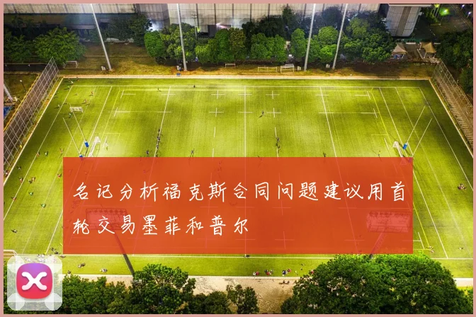 名记分析福克斯合同问题建议用首轮交易墨菲和普尔