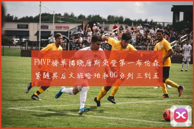 FMVP榜单揭晓唐斯荣登第一布伦森紧随其后文班哈珀和OG分列三到五位