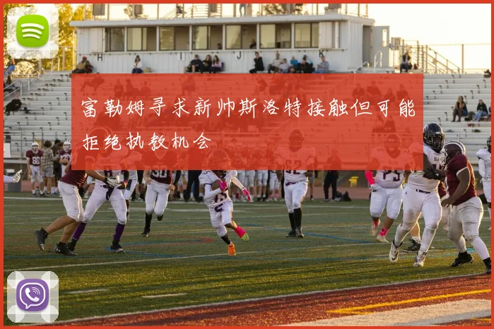 富勒姆寻求新帅斯洛特接触但可能拒绝执教机会