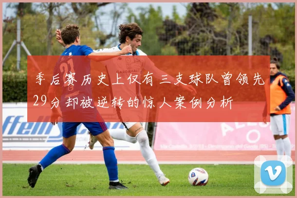 季后赛历史上仅有三支球队曾领先29分却被逆转的惊人案例分析
