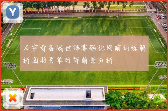 石宇奇备战世锦赛强化网前训练解析国羽男单对阵前景分析
